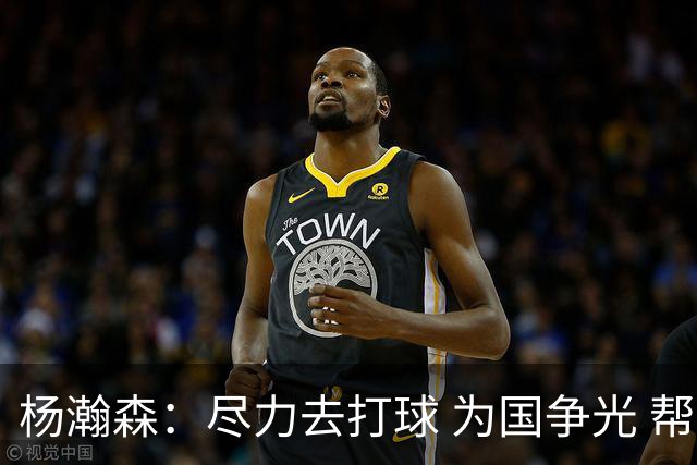 杨瀚森：尽力去打球 为国争光 帮助中国男篮进奥运会是我的目标